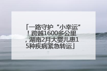 一路守护“小幸运”！跨越1600多公里，湖南2月大婴儿患15种疾病紧急转运